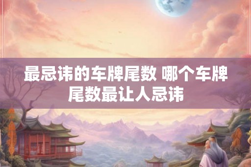 最忌讳的车牌尾数 哪个车牌尾数最让人忌讳 最忌讳的车牌尾数 哪个车牌尾数最让人忌讳