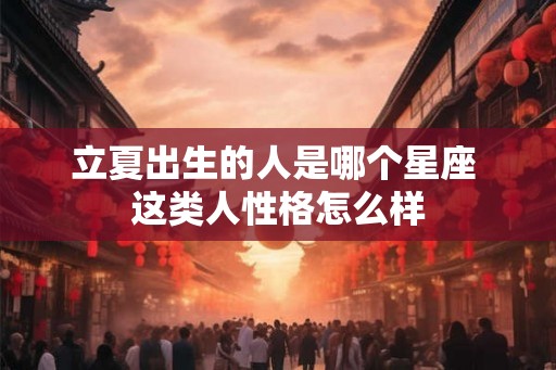 立夏出生的人是哪个星座 这类人性格怎么样 立夏出生的人是哪个星座 这类人性格怎么样
