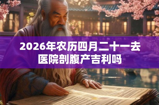 2026年农历四月二十一去医院剖腹产吉利吗