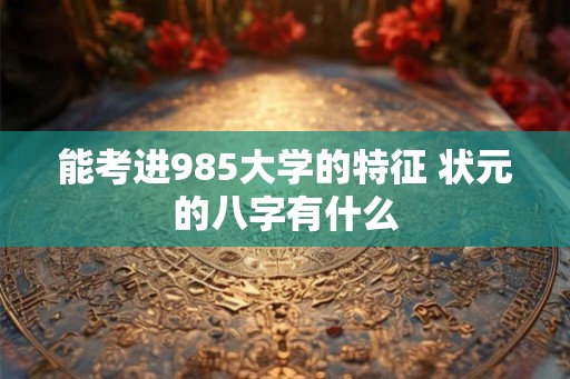 能考进985大学的特征 状元的八字有什么