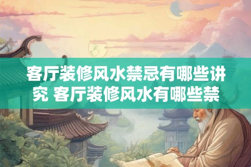 客厅装修风水禁忌有哪些讲究 客厅装修风水有哪些禁忌