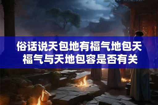 俗话说天包地有福气地包天 福气与天地包容是否有关