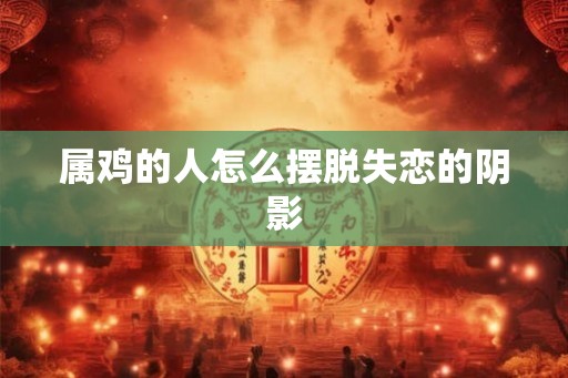 属鸡的人怎么摆脱失恋的阴影