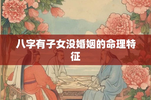 八字有子女没婚姻的命理特征 八字有子女没婚姻的命理特征