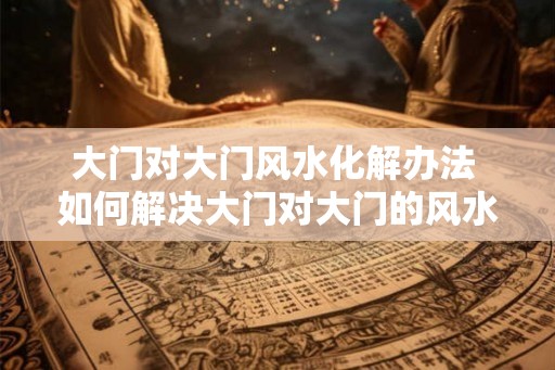 大门对大门风水化解办法 如何解决大门对大门的风水问题