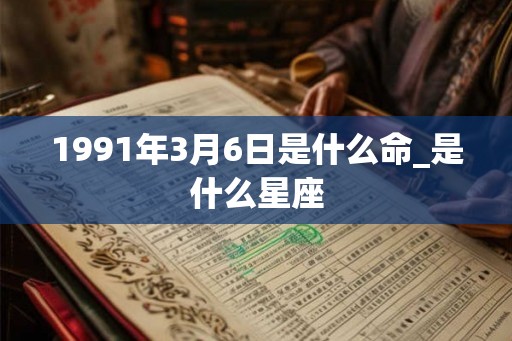 1991年3月6日是什么命_是什么星座