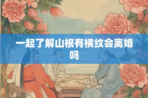一起了解山根有横纹会离婚吗