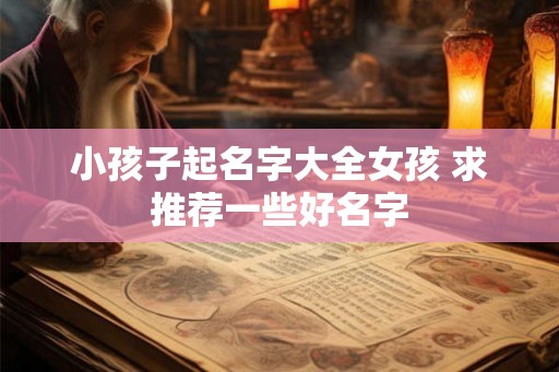 小孩子起名字大全女孩 求推荐一些好名字