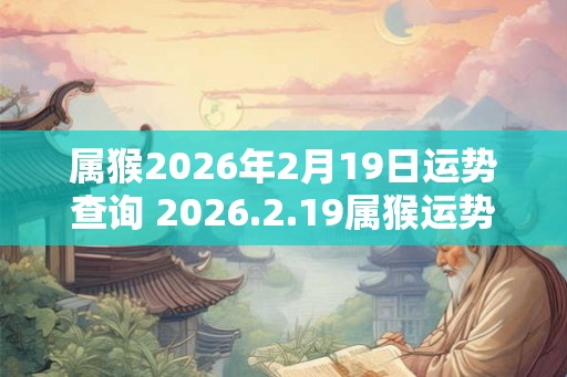 属猴2026年2月19日运势查询 2026.2.19属猴运势分析 属猴2026年2月19日运势查询 2026.2.19属猴运势分析