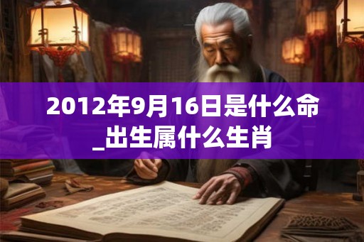 2012年9月16日是什么命_出生属什么生肖