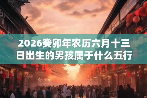 2026癸卯年农历六月十三日出生的男孩属于什么五行命运 2026癸卯年农历六月十三日出生的男孩属于什么五行命运