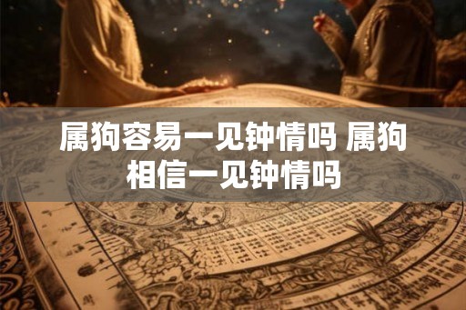 属狗容易一见钟情吗 属狗相信一见钟情吗