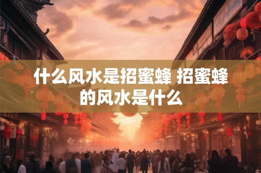 什么风水是招蜜蜂 招蜜蜂的风水是什么