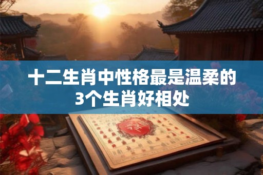 十二生肖中性格最是温柔的3个生肖好相处