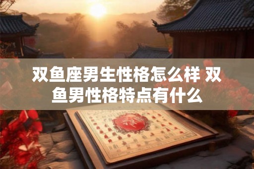 双鱼座男生性格怎么样 双鱼男性格特点有什么