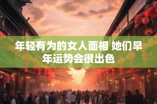 年轻有为的女人面相 她们早年运势会很出色
