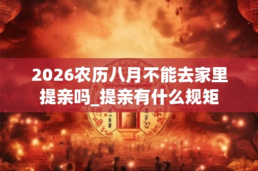 2026农历八月不能去家里提亲吗_提亲有什么规矩 2026农历八月不能去家里提亲吗_提亲有什么规矩