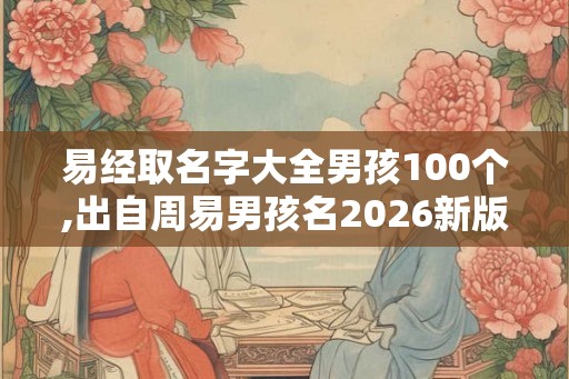 易经取名字大全男孩100个,出自周易男孩名2026新版