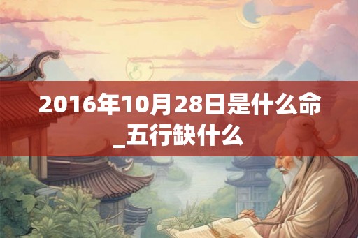 2016年10月28日是什么命_五行缺什么