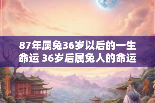 87年属兔36岁以后的一生命运 36岁后属兔人的命运如何