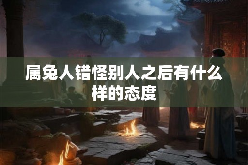 属兔人错怪别人之后有什么样的态度