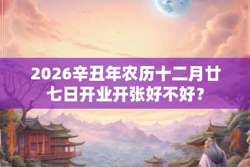 2026辛丑年农历十二月廿七日开业开张好不好？