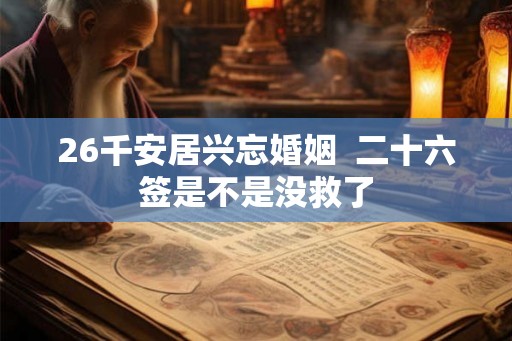 26千安居兴忘婚姻  二十六签是不是没救了