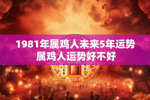 1981年属鸡人未来5年运势 属鸡人运势好不好
