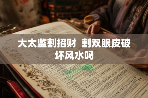 大太监割招财  割双眼皮破坏风水吗