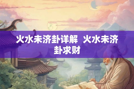 火水未济卦详解  火水未济卦求财