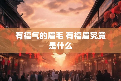 有福气的眉毛 有福眉究竟是什么 有福气的眉毛 有福眉究竟是什么