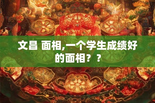 文昌 面相,一个学生成绩好的面相？？