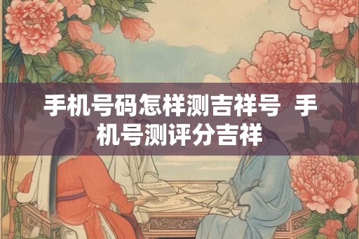 手机号码怎样测吉祥号  手机号测评分吉祥