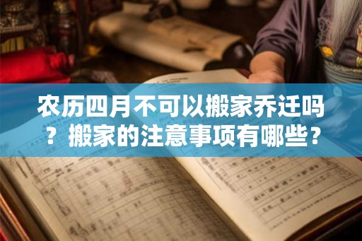 农历四月不可以搬家乔迁吗？搬家的注意事项有哪些？