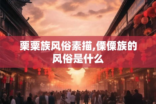 栗粟族风俗素描,傈僳族的风俗是什么