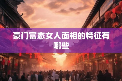豪门富态女人面相的特征有哪些