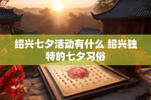 绍兴七夕活动有什么 绍兴独特的七夕习俗