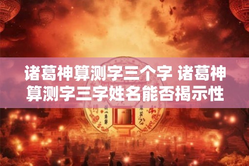 诸葛神算测字三个字 诸葛神算测字三字姓名能否揭示性格