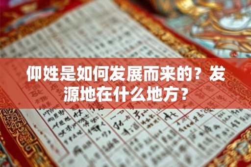 仰姓是如何发展而来的?发源地在什么地方? 仰姓是如何发展而来的?发源地在什么地方?