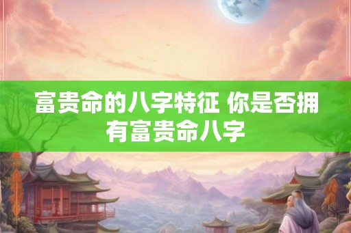 富贵命的八字特征 你是否拥有富贵命八字
