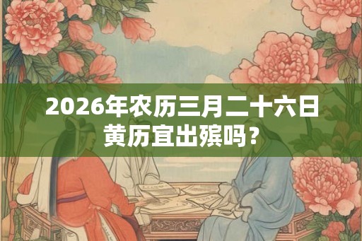 2026年农历三月二十六日黄历宜出殡吗？