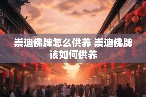 崇迪佛牌怎么供养 崇迪佛牌该如何供养