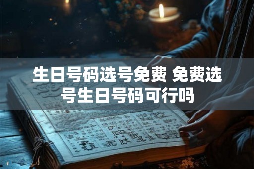 生日号码选号免费 免费选号生日号码可行吗 生日号码选号免费 免费选号生日号码可行吗