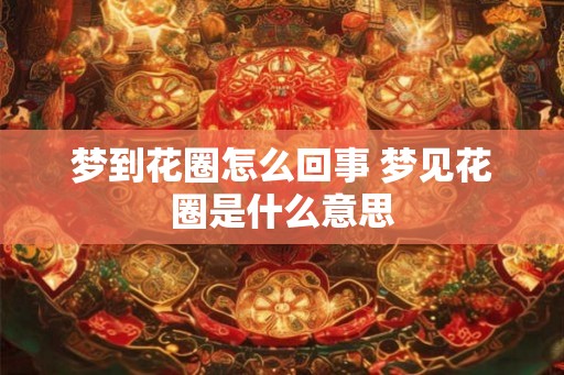 梦到花圈怎么回事 梦见花圈是什么意思