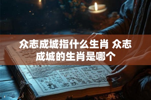 众志成城指什么生肖 众志成城的生肖是哪个 众志成城指什么生肖 众志成城的生肖是哪个