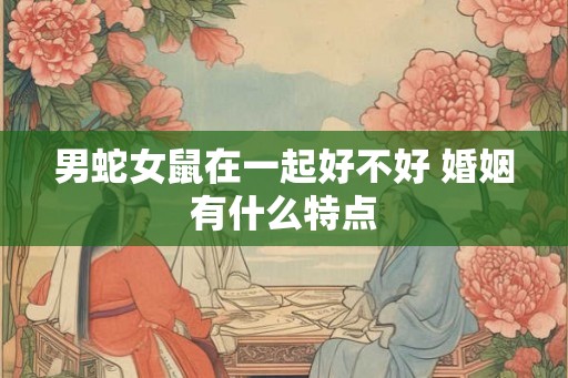 男蛇女鼠在一起好不好 婚姻有什么特点