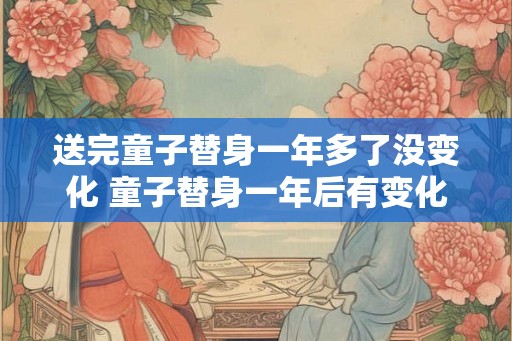 送完童子替身一年多了没变化 童子替身一年后有变化吗