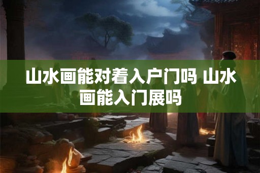 山水画能对着入户门吗 山水画能入门展吗