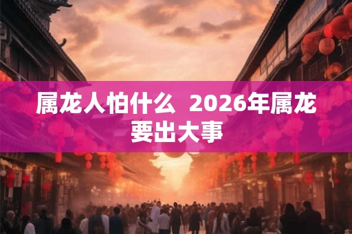 属龙人怕什么  2026年属龙要出大事