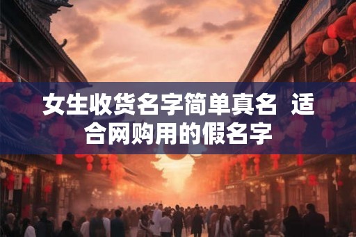 女生收货名字简单真名  适合网购用的假名字